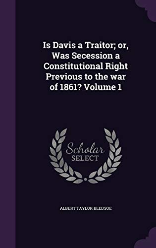 Is Davis a Traitor; Or, Was Secession a Constitutional Right Previous to the War of 1861? Volume 1 (Hardback) - Albert Taylor Bledsoe