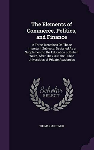 9781341403279: The Elements of Commerce, Politics, and Finance: In Three Treastises On Those Important Subjects. Designed As a Supplement to the Education of British ... the Public Universities of Private Academies