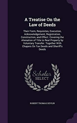 A Treatise on the Law of Deeds: Their Form, Requisites, Execution, Acknowledgement, Registration, Construction, and Effect. Covering the Alienation of Title to Real Property by Voluntary Transfer. Together with Chapers on Tax Deeds and Sheriff's Deeds (Hardback) - Robert Thomas Devlin