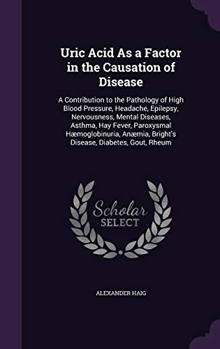 Uric Acid as a Factor in the Causation of Disease: A Contribution to the Pathology of High Blood Pressure, Headache, Epilepsy, Nervousness, Mental Diseases, Asthma, Hay Fever, Paroxysmal Haemoglobinuria, Anaemia, Bright s Disease, Diabetes, Gout, Rheum (Hardback) - Alexander Haig