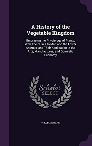 Stock image for A History of the Vegetable Kingdom: Embracing the Physiology of Plants, With Their Uses to Man and the Lower Animals, and Their Application in the Arts, Manufactures, and Domestic Economy for sale by Welcome Back Books