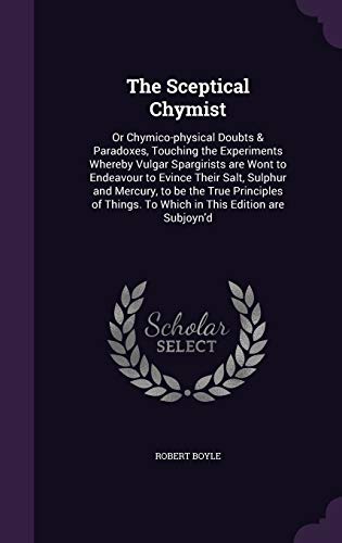 Beispielbild fr The Sceptical Chymist: Or Chymico-physical Doubts and Paradoxes, Touching the Experiments Whereby Vulgar Spargirists are Wont to Endeavour to Evince To Which in This Edition are Subjoynd zum Verkauf von Reuseabook