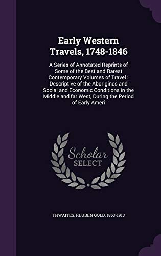 Early Western Travels, 1748-1846: A Series of Annotated Reprints of Some of the Best and Rarest Contemporary Volumes of Travel: Descriptive of the Aborigines and Social and Economic Conditions in the Middle and Far West, During the Period of Early Ameri - Reuben Gold Thwaites