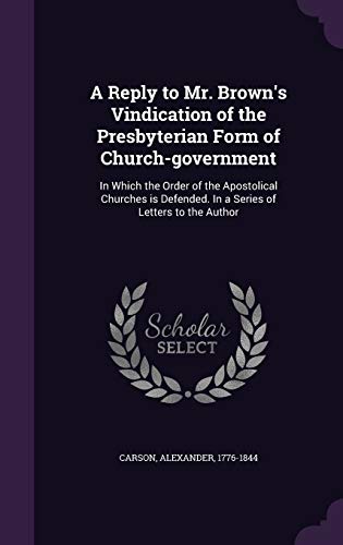 9781341548109: A Reply to Mr. Brown's Vindication of the Presbyterian Form of Church-government: In Which the Order of the Apostolical Churches is Defended. In a Series of Letters to the Author