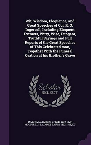 9781341708824: Wit, Wisdom, Eloquence, and Great Speeches of Col. R. G. Ingersoll, Including Eloquent Extracts, Witty, Wise, Pungent, Truthful Sayings and Full ... the Funeral Oration at his Brother's Grave