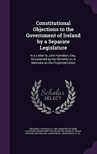 9781341872785: Constitutional Objections to the Government of Ireland by a Separate Legislature: In a Letter to John Hamilton, Esq., Occasioned by his Remarks on A Memoire on the Projected Union