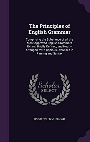 The Principles of English Grammar: Comprising the Substance of All the Most Approved English Grammars Extant, Briefly Defined, and Neatly Arranged; With Copious Exercises in Parsing and Syntax (Hardback) - William Lennie