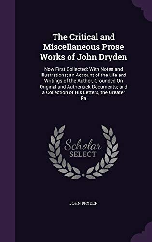 9781341971662: The Critical and Miscellaneous Prose Works of John Dryden: Now First Collected: With Notes and Illustrations; an Account of the Life and Writings of ... a Collection of His Letters, the Greater Pa