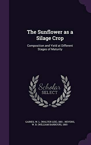 The Sunflower as a Silage Crop: Composition and Yield at Different Stages of Maturity (Hardback) - W L 1881- Gaines, W B 1885- Nevens