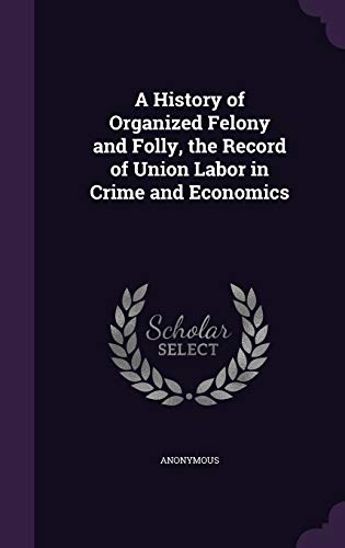 A History of Organized Felony and Folly, the Record of Union Labor in Crime and Economics (Hardback) - Anonymous
