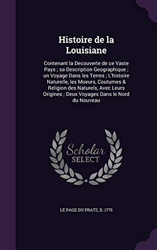 Histoire de La Louisiane: Contenant La Decouverte de Ce Vaste Pays; Sa Description Geographique; Un Voyage Dans Les Terres; L Histoire Naturelle, Les Moeurs, Coutumes Religion Des Naturels, Avec Leurs Origines; Deux Voyages Dans Le Nord Du Nouveau (Hardba - D 1775 Le Page Du Pratz