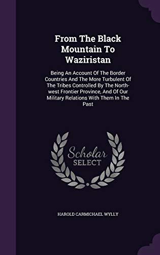 From the Black Mountain to Waziristan: Being an Account of the Border Countries and the More Turbulent of the Tribes Controlled by the North-West Frontier Province, and of Our Military Relations with Them in the Past (Hardback) - Harold Carmichael Wylly