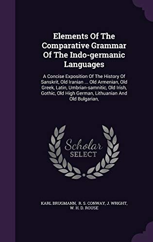 Elements of the Comparative Grammar of the Indo-Germanic Languages: A Concise Exposition of the History of Sanskrit, Old Iranian . Old Armenian, Old Greek, Latin, Umbrian-Samnitic, Old Irish, Gothic, Old High German, Lithuanian and Old Bulgarian, (Hardbac - Karl Brugmann, J Wright