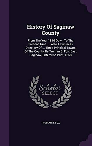 9781342484376: History Of Saginaw County: From The Year 1819 Down To The Present Time. ... Also A Business Directory Of ... Three Principal Towns Of The County, By Truman B. Fox. East Saginaw, Enterprise Print, 1858