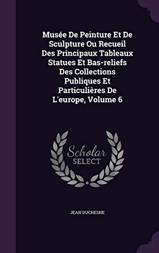 Musee de Peinture Et de Sculpture Ou Recueil Des Principaux Tableaux Statues Et Bas-Reliefs Des Collections Publiques Et Particulieres de L'Europe, Volume 6 (Hardback) - Jean Duchesne