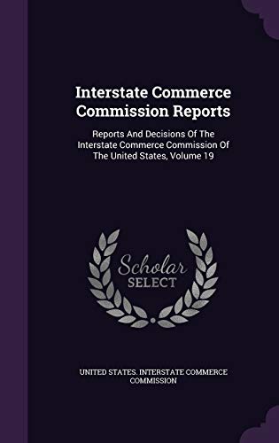 Interstate Commerce Commission Reports: Reports and Decisions of the Interstate Commerce Commission of the United States, Volume 19 (Hardback)