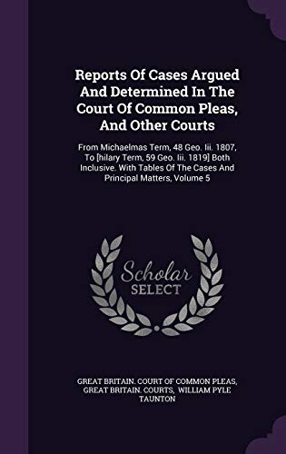 Reports of Cases Argued and Determined in the Court of Common Pleas, and Other Courts: From Michaelmas Term, 48 Geo. III. 1807, to [Hilary Term, 59 Geo. III. 1819] Both Inclusive. with Tables of the Cases and Principal Matters, Volume 5 (Hardback)