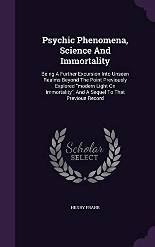 Psychic Phenomena, Science and Immortality: Being a Further Excursion Into Unseen Realms Beyond the Point Previously Explored Modern Light on Immortality, and a Sequel to That Previous Record (Hardback) - Henry Frank