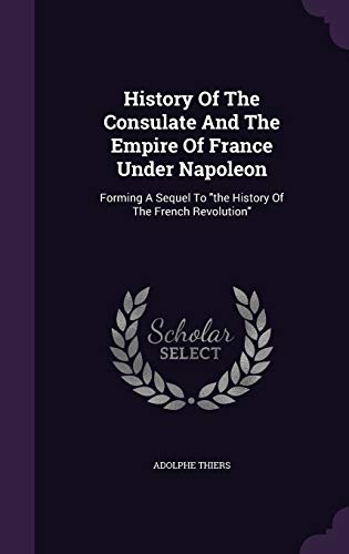 History of the Consulate and the Empire of France Under Napoleon: Forming a Sequel to the History of the French Revolution (Hardback) - Adolphe Thiers