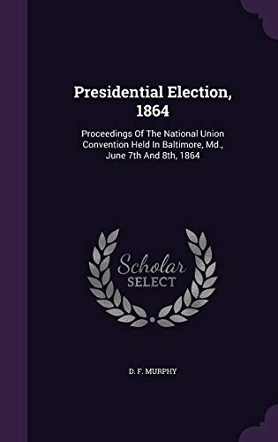 Presidential Election, 1864: Proceedings of the National Union Convention Held in Baltimore, MD., June 7th and 8th, 1864 (Hardback) - D F Murphy