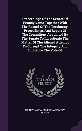 9781342895769: Proceedings Of The Senate Of Pennsylvania Together With The Record Of The Testimony, Proceedings, And Report Of The Committee, Appointed By The Senate ... The Integrity And Influence The Vote Of