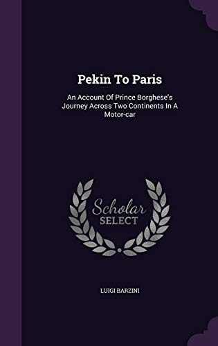 Pekin to Paris: An Account of Prince Borghese's Journey Across Two Continents in a Motor-Car - Barzini, Luigi