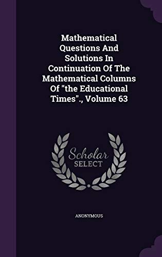 9781343092037: Mathematical Questions And Solutions In Continuation Of The Mathematical Columns Of "the Educational Times"., Volume 63
