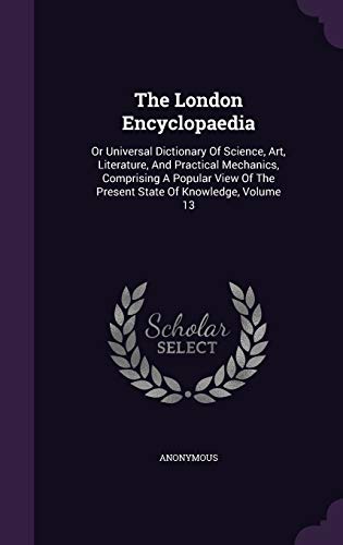 9781343340534: The London Encyclopaedia: Or Universal Dictionary Of Science, Art, Literature, And Practical Mechanics, Comprising A Popular View Of The Present State Of Knowledge, Volume 13