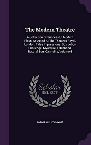 9781343347434: The Modern Theatre: A Collection Of Successful Modern Plays, As Acted At The Theatres Royal, London. False Impressions. Box Lobby Challenge. Mysterious Husband. Natural Son. Carmelite, Volume 5
