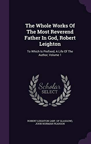 Stock image for The Whole Works Of The Most Reverend Father In God, Robert Leighton: To Which Is Prefixed, A Life Of The Author, Volume 1 for sale by Big River Books