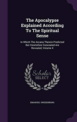 9781343461819: The Apocalypse Explained According To The Spiritual Sense: In Which The Arcana Therein Predicted But Heretofore Concealed Are Revealed, Volume 4