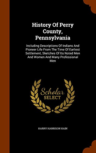 9781343513181: History of Perry County, Pennsylvania: Including Descriptions of Indians and Pioneer Life from the Time of Earliest Settlement, Sketches of Its Noted Men and Women and Many Professional Men