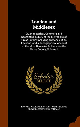 9781343674158: London and Middlesex: Or, an Historical, Commercial, & Descriptive Survey of the Metropolis of Great-Britain: Including Sketches of Its Environs, and ... Places in the Above County, Volume 4