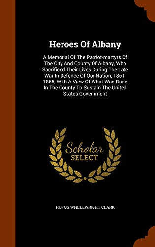 9781343683228: Heroes Of Albany: A Memorial Of The Patriot-martyrs Of The City And County Of Albany, Who Sacrificed Their Lives During The Late War In Defence Of Our ... To Sustain The United States Government