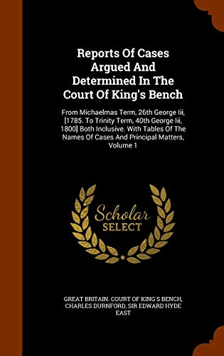 9781343780316: Reports Of Cases Argued And Determined In The Court Of King's Bench: From Michaelmas Term, 26th George Iii, [1785. To Trinity Term, 40th George Iii, ... Of Cases And Principal Matters, Volume 1