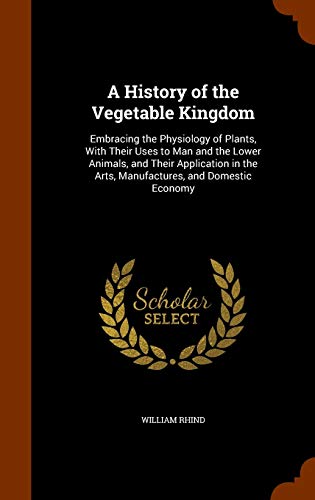 9781343844780: A History of the Vegetable Kingdom: Embracing the Physiology of Plants, With Their Uses to Man and the Lower Animals, and Their Application in the Arts, Manufactures, and Domestic Economy