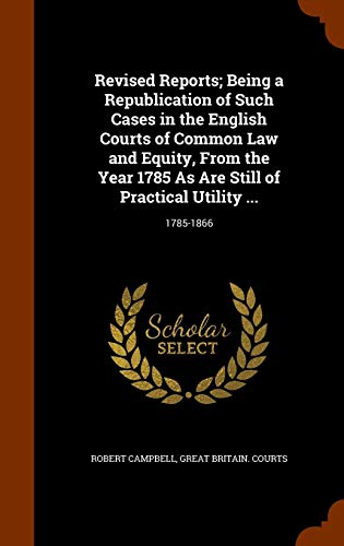 Revised Reports; Being a Republication of Such Cases in the English Courts of Common Law and Equity, from the Year 1785 as Are Still of Practical Utility .: 1785-1866 (Hardback) - Robert Campbell