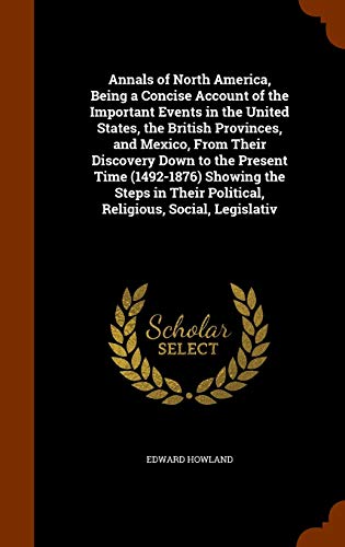 Annals of North America, Being a Concise Account of the Important Events in the United States, the British Provinces, and Mexico, from Their Discovery Down to the Present Time (1492-1876) Showing the Steps in Their Political, Religious, Social, Legislativ - Edward Howland