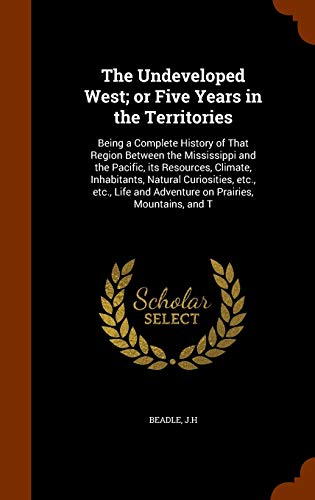 The Undeveloped West; or Five Years in the Territories: Being a Complete History of That Region Between the Mississippi and the Pacific, its . and Adventure on Prairies, Mountains, and T [Hardcover ] - Beadle, JH