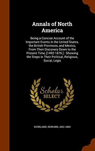 Annals of North America: Being a Concise Account of the Important Events in the United States, the British Provinces, and Mexico, from Their Discovery Down to the Present Time, [1492-1876.]: Showing the Steps in Their Political, Religious, Social, Legis (Hardback) - Edward Howland