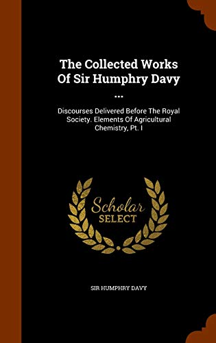 Stock image for The Collected Works of Sir Humphry Davy .: Discourses Delivered Before the Royal Society. Elements of Agricultural Chemistry, PT. I for sale by TextbookRush