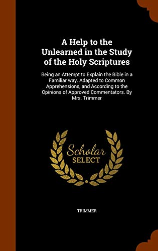 9781343953291: A Help to the Unlearned in the Study of the Holy Scriptures: Being an Attempt to Explain the Bible in a Familiar way. Adapted to Common Apprehensions, ... of Approved Commentators. By Mrs. Trimmer
