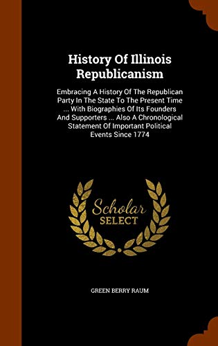 Stock image for History Of Illinois Republicanism: Embracing A History Of The Republican Party In The State To The Present Time . With Biographies Of Its Founders . Of Important Political Events Since 1774 for sale by Lucky's Textbooks