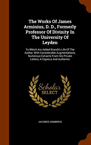 9781344006583: The Works Of James Arminius, D. D., Formerly Professor Of Divinity In The University Of Leyden: To Which Are Added Brandt's Life Of The Author, With ... His Private Letters, A Copious And Authentic
