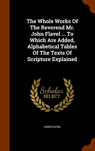 9781344118750: The Whole Works Of The Reverend Mr. John Flavel ... To Which Are Added, Alphabetical Tables Of The Texts Of Scripture Explained