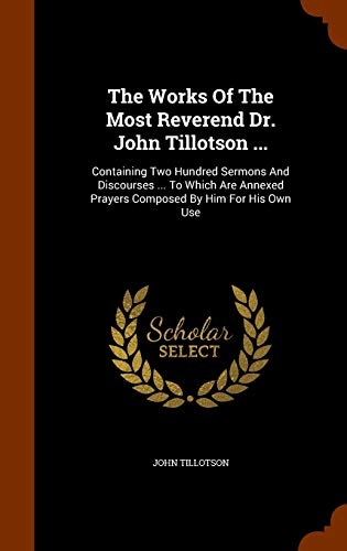 9781344129961: The Works Of The Most Reverend Dr. John Tillotson ...: Containing Two Hundred Sermons And Discourses ... To Which Are Annexed Prayers Composed By Him For His Own Use