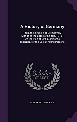 A History of Germany: From the Invasion of Germany by Marius to the Battle of Leipzic, 1813: On the Plan of Mrs. Markham s Histories, for the Use of Young Persons (Hardback) - Robert Bateman Paul