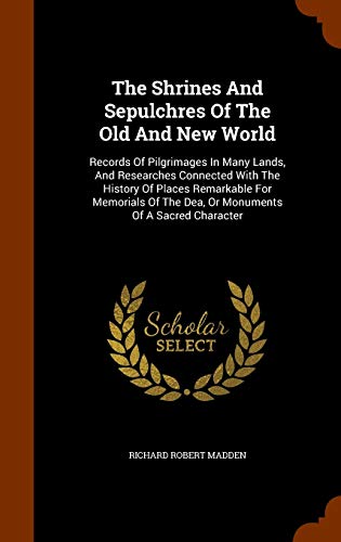 The Shrines and Sepulchres of the Old and New World: Records of Pilgrimages in Many Lands, and Researches Connected with the History of Places Remarkable for Memorials of the Dea, or Monuments of a Sacred Character (Hardback) - Richard Robert Madden