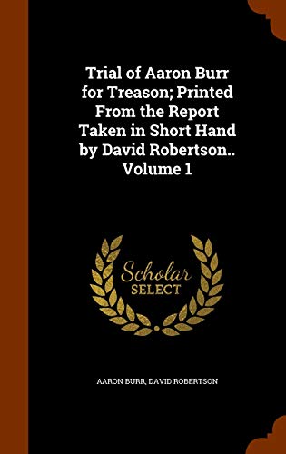 Trial of Aaron Burr for Treason; Printed from the Report Taken in Short Hand by David Robertson. Volume 1 (Hardback) - Aaron Burr, David Robertson