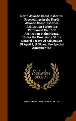 North Atlantic Coast Fisheries. Proceedings in the North Atlantic Coast Fisheries Arbitration Before the Permanent Court of Arbitration at the Hague. Under the Provisions of the General Treaty of Arbitration of April 4, 1908, and the Special Agreement of (Hardback)